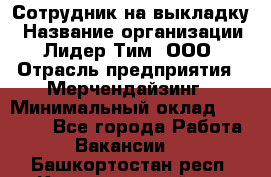 Сотрудник на выкладку › Название организации ­ Лидер Тим, ООО › Отрасль предприятия ­ Мерчендайзинг › Минимальный оклад ­ 18 000 - Все города Работа » Вакансии   . Башкортостан респ.,Караидельский р-н